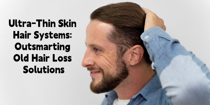 Why Today’s Ultra-Thin Skin Hair Systems Outsmart Old Hair Loss Solutions