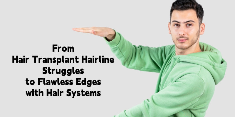 From Hair Transplant Hairline Struggles to Flawless Edges with Hair Systems