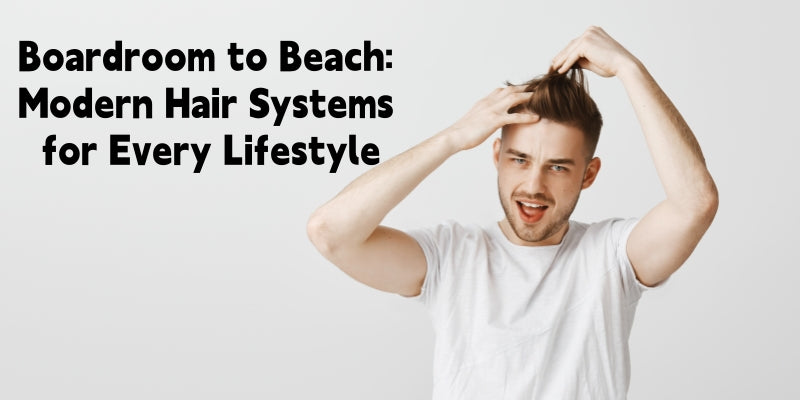 From Boardroom to Beach: How Modern Hair Systems Fit Every Lifestyle