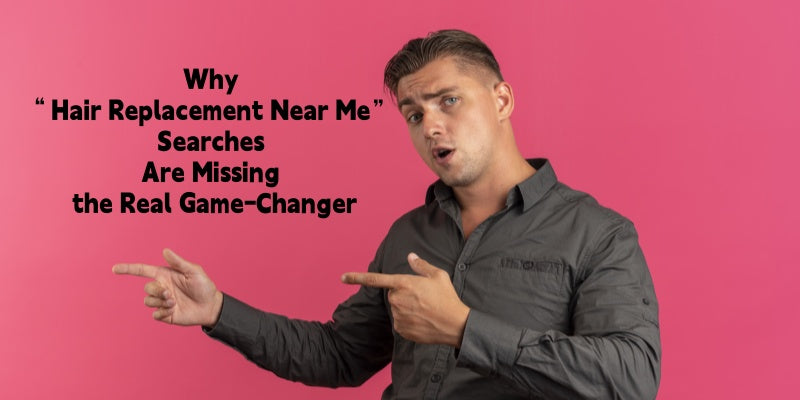 Why “Hair Replacement Near Me” Searches Are Missing the Real Game-Changer