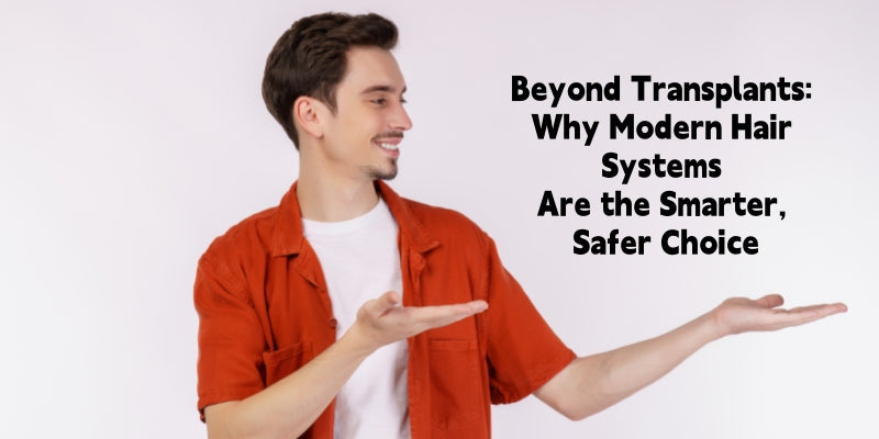 Beyond Transplants: Why Modern Hair Systems Are the Smarter, Safer Choice